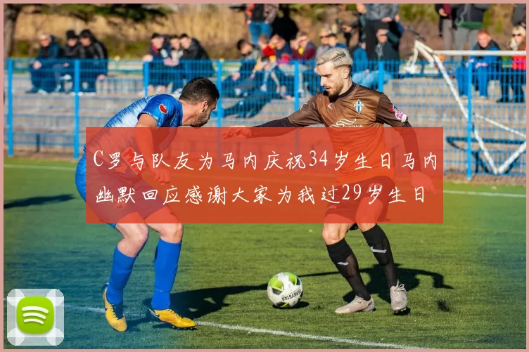 C罗与队友为马内庆祝34岁生日马内幽默回应感谢大家为我过29岁生日