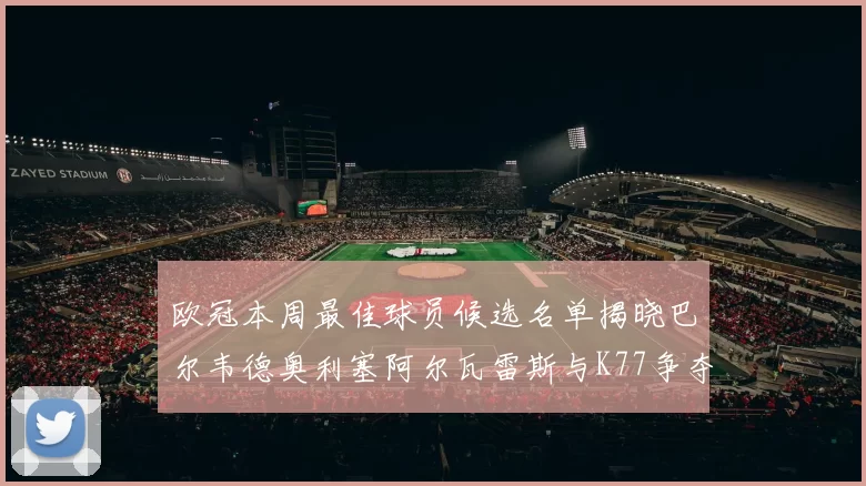 欧冠本周最佳球员候选名单揭晓巴尔韦德奥利塞阿尔瓦雷斯与K77争夺荣誉