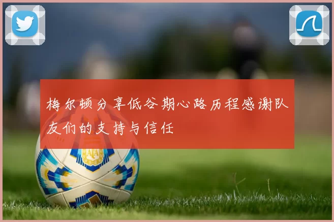 梅尔顿分享低谷期心路历程感谢队友们的支持与信任