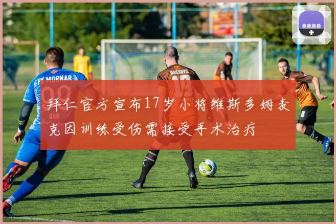 拜仁官方宣布17岁小将维斯多姆麦克因训练受伤需接受手术治疗