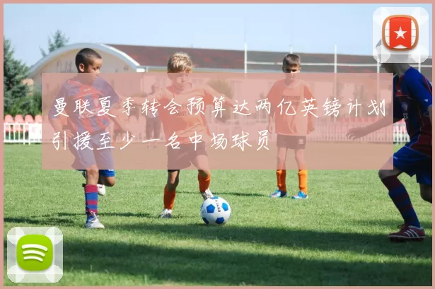 曼联夏季转会预算达两亿英镑计划引援至少一名中场球员