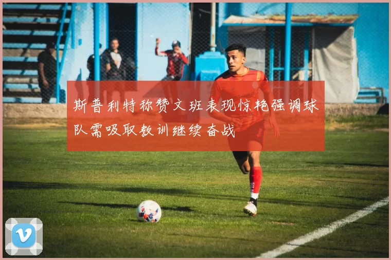 斯普利特称赞文班表现惊艳强调球队需吸取教训继续奋战