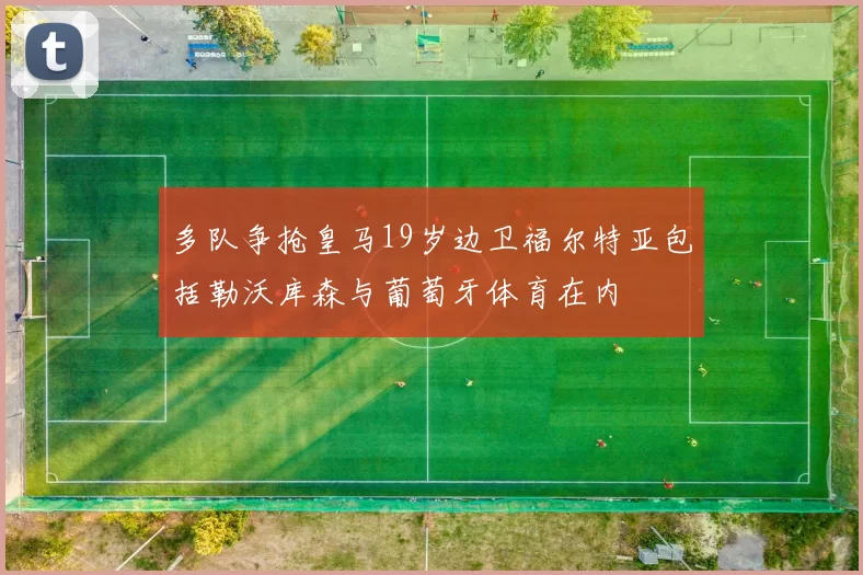 多队争抢皇马19岁边卫福尔特亚包括勒沃库森与葡萄牙体育在内