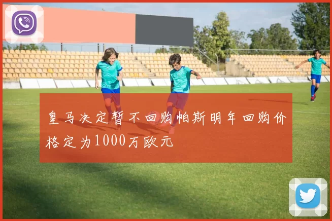 皇马决定暂不回购帕斯明年回购价格定为1000万欧元