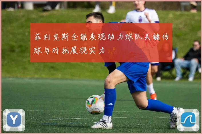 菲利克斯全能表现助力球队关键传球与对抗展现实力