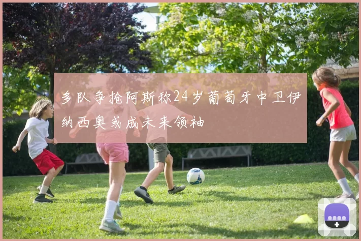 多队争抢阿斯称24岁葡萄牙中卫伊纳西奥或成未来领袖