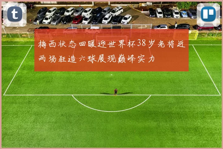 梅西状态回暖迎世界杯38岁老将近两场狂造六球展现巅峰实力