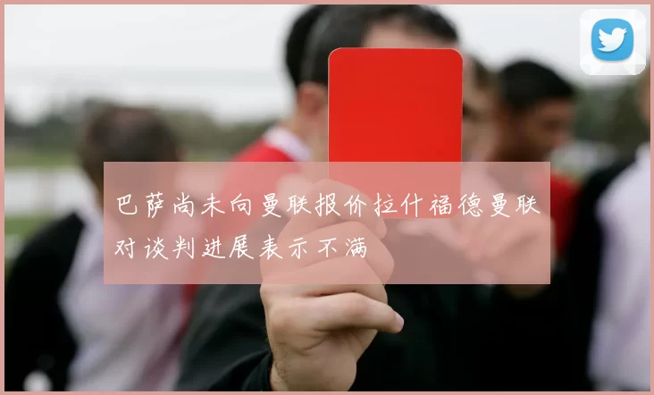 巴萨尚未向曼联报价拉什福德曼联对谈判进展表示不满
