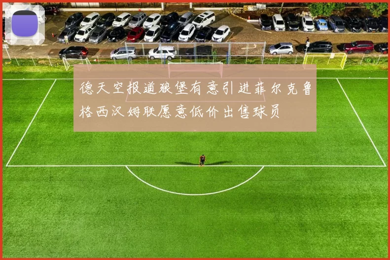 德天空报道狼堡有意引进菲尔克鲁格西汉姆联愿意低价出售球员