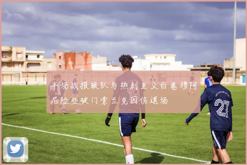 半场战报狼队与热刺互交白卷穆阿尼险些破门索兰克因伤退场