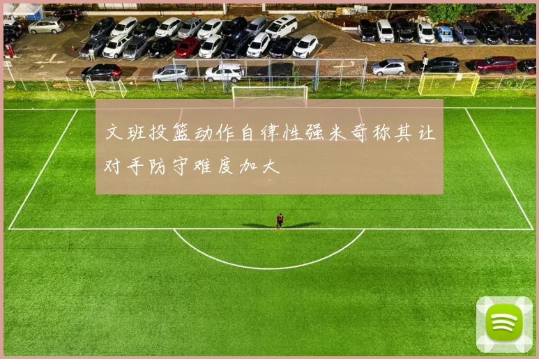 文班投篮动作自律性强米奇称其让对手防守难度加大