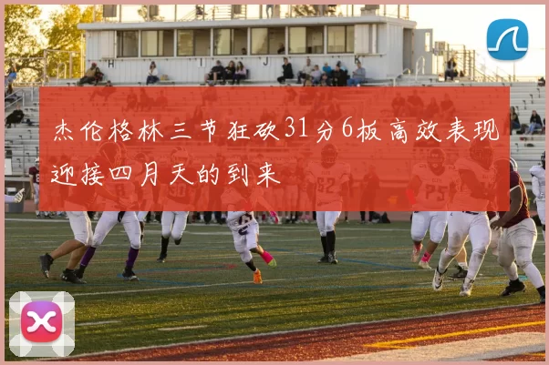 杰伦格林三节狂砍31分6板高效表现迎接四月天的到来
