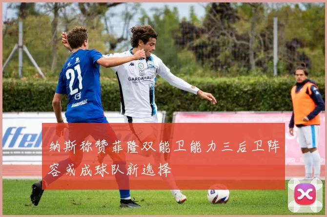 纳斯称赞菲隆双能卫能力三后卫阵容或成球队新选择