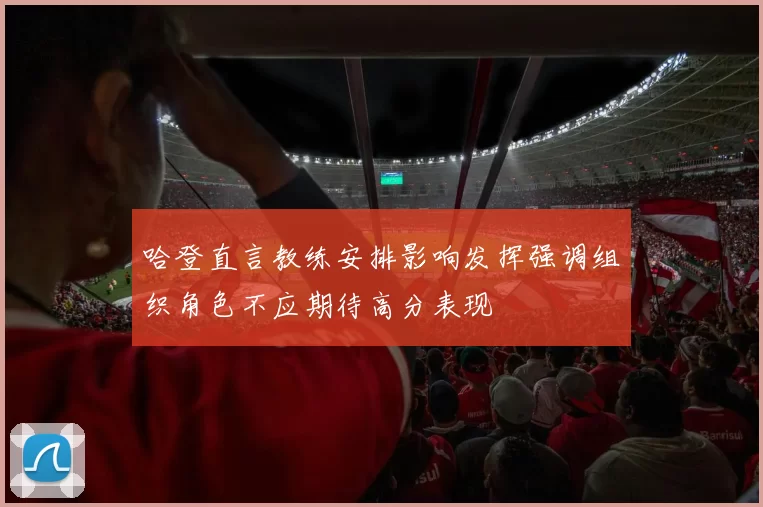 哈登直言教练安排影响发挥强调组织角色不应期待高分表现