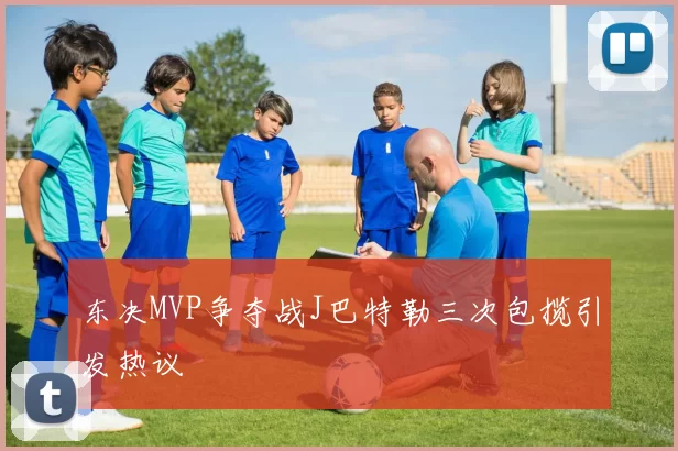 东决MVP争夺战J巴特勒三次包揽引发热议