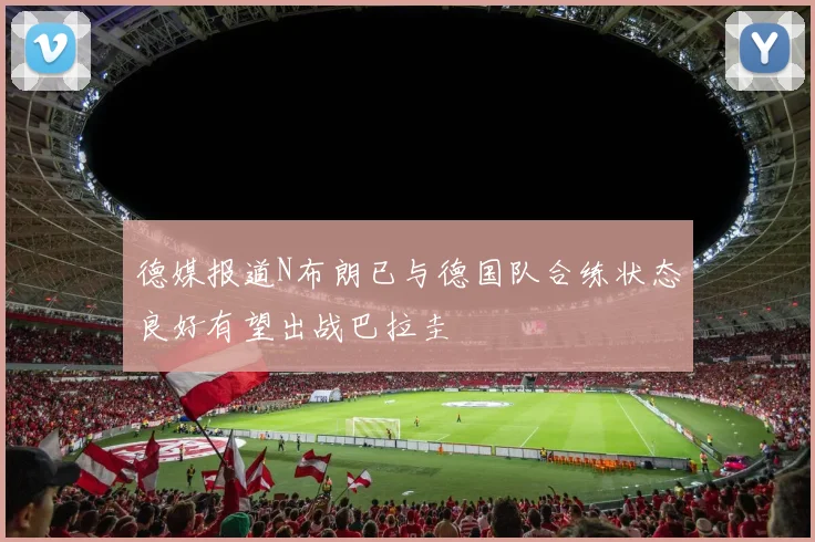 德媒报道N布朗已与德国队合练状态良好有望出战巴拉圭