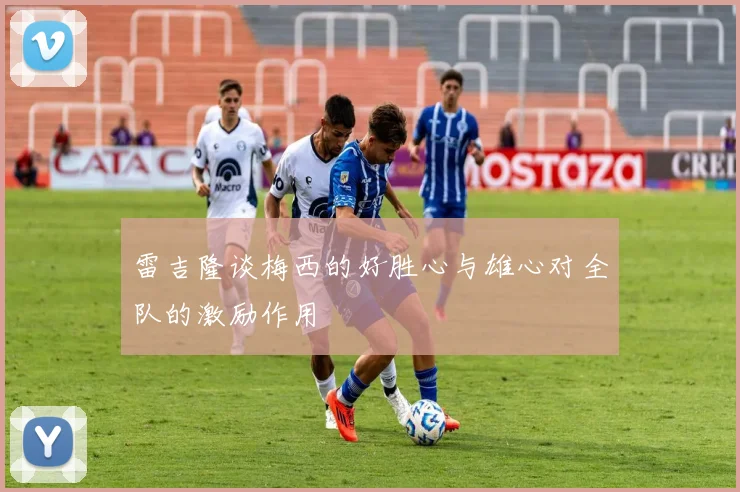 雷吉隆谈梅西的好胜心与雄心对全队的激励作用